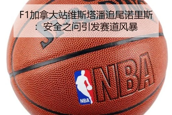 F1加拿大站维斯塔潘追尾诺里斯:安全之问引发赛道风暴
