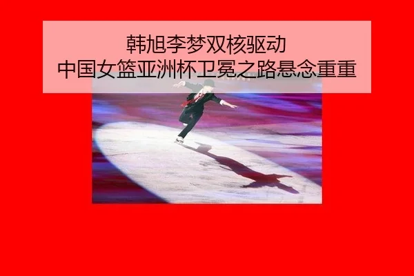 韩旭李梦双核驱动 中国女篮亚洲杯卫冕之路悬念重重