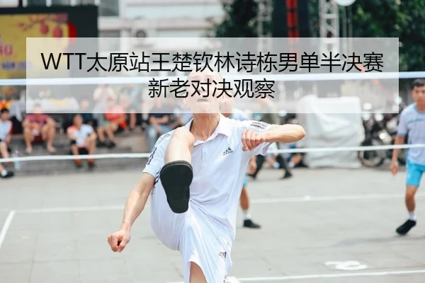 WTT太原站王楚钦林诗栋男单半决赛新老对决观察