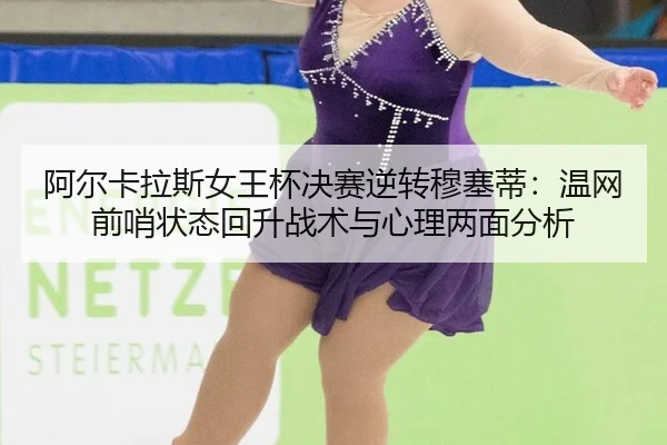 阿尔卡拉斯女王杯决赛逆转穆塞蒂：温网前哨状态回升战术与心理两面分析