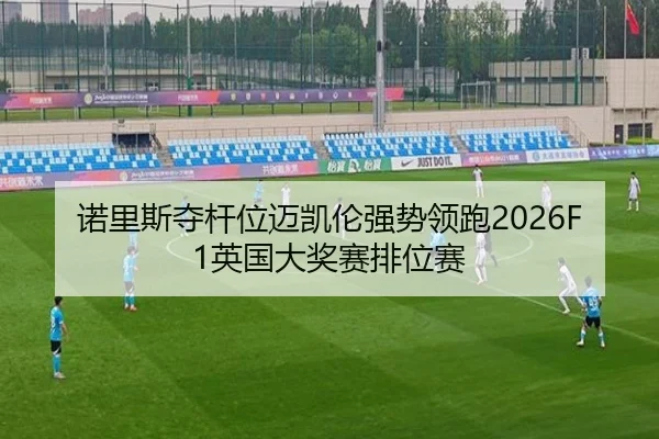 诺里斯夺杆位迈凯伦强势领跑2026F1英国大奖赛排位赛