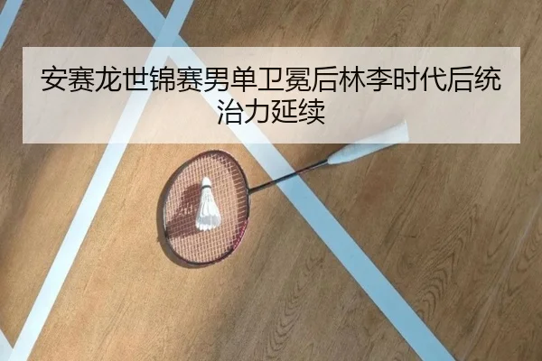安赛龙世锦赛男单卫冕后林李时代后统治力延续