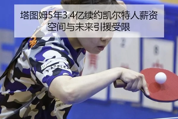 塔图姆5年3.4亿续约凯尔特人薪资空间与未来引援受限