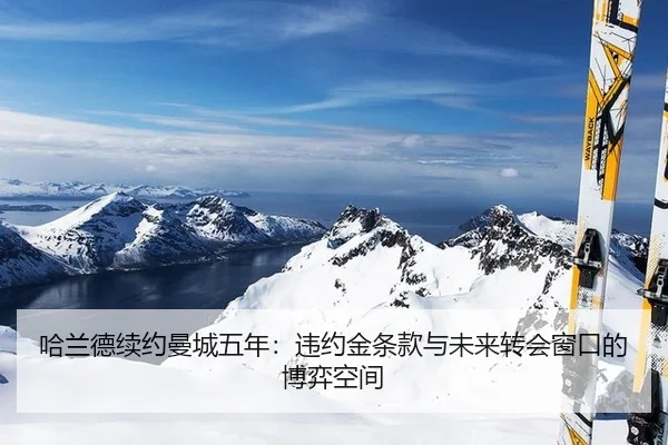 哈兰德续约曼城五年：违约金条款与未来转会窗口的博弈空间